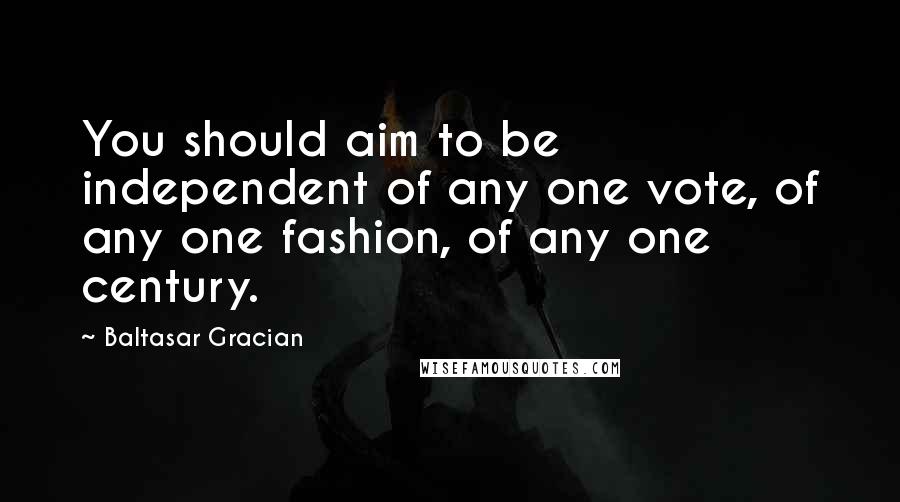 Baltasar Gracian Quotes: You should aim to be independent of any one vote, of any one fashion, of any one century.
