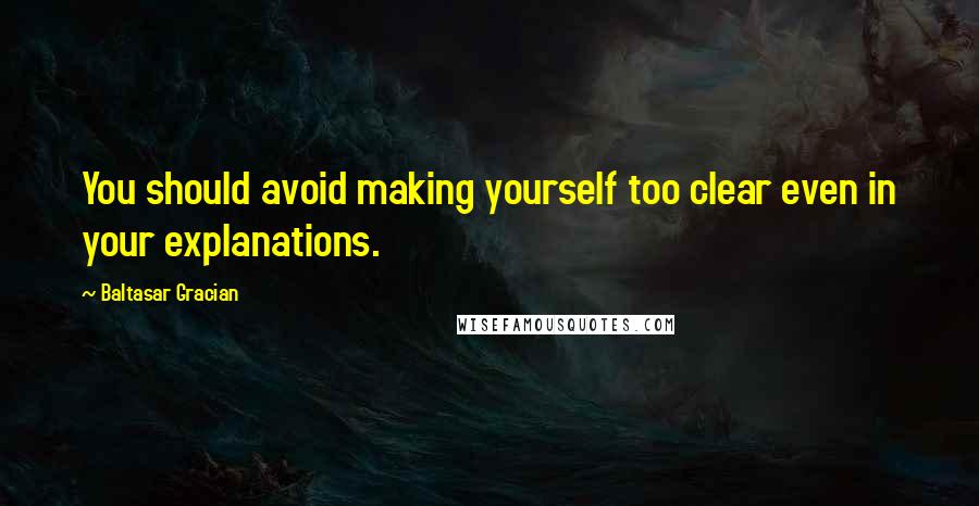 Baltasar Gracian Quotes: You should avoid making yourself too clear even in your explanations.