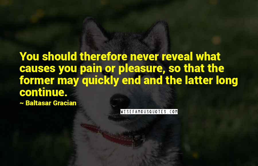 Baltasar Gracian Quotes: You should therefore never reveal what causes you pain or pleasure, so that the former may quickly end and the latter long continue.