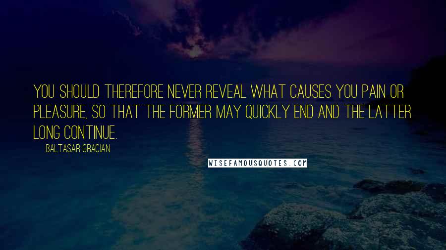 Baltasar Gracian Quotes: You should therefore never reveal what causes you pain or pleasure, so that the former may quickly end and the latter long continue.