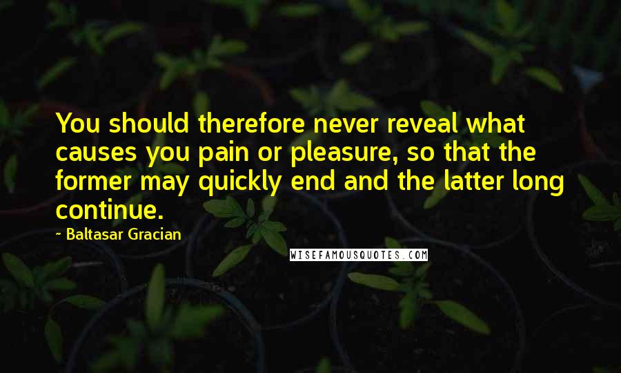 Baltasar Gracian Quotes: You should therefore never reveal what causes you pain or pleasure, so that the former may quickly end and the latter long continue.