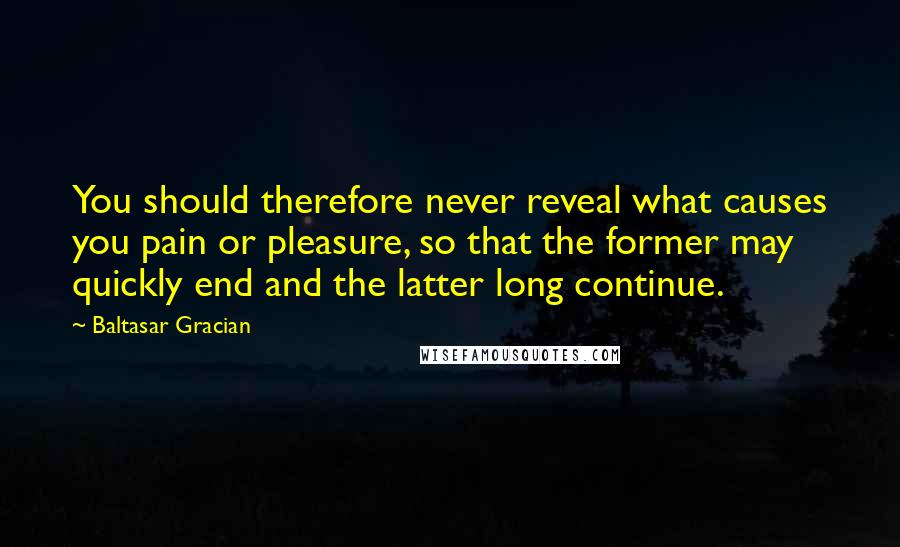 Baltasar Gracian Quotes: You should therefore never reveal what causes you pain or pleasure, so that the former may quickly end and the latter long continue.