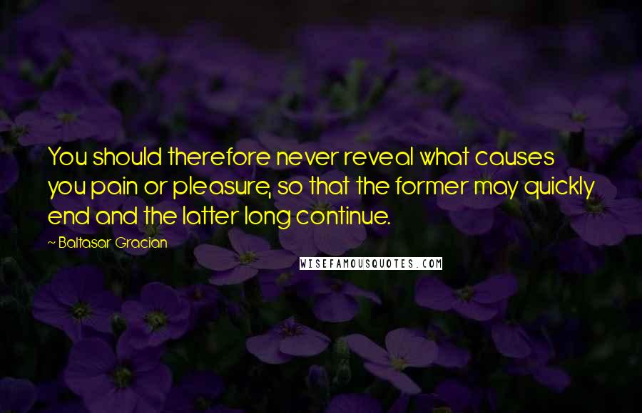 Baltasar Gracian Quotes: You should therefore never reveal what causes you pain or pleasure, so that the former may quickly end and the latter long continue.