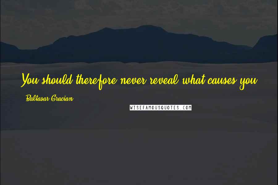 Baltasar Gracian Quotes: You should therefore never reveal what causes you pain or pleasure, so that the former may quickly end and the latter long continue.