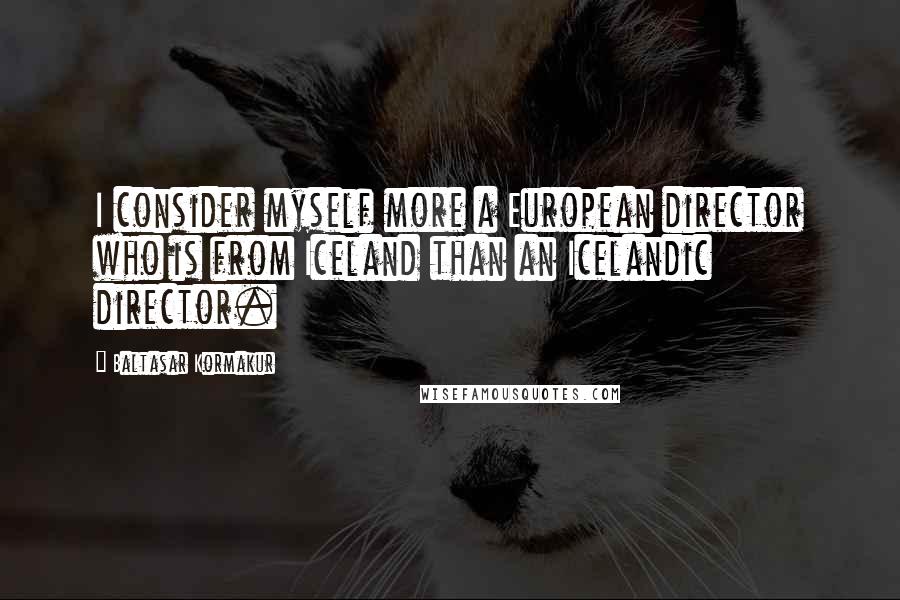 Baltasar Kormakur Quotes: I consider myself more a European director who is from Iceland than an Icelandic director.