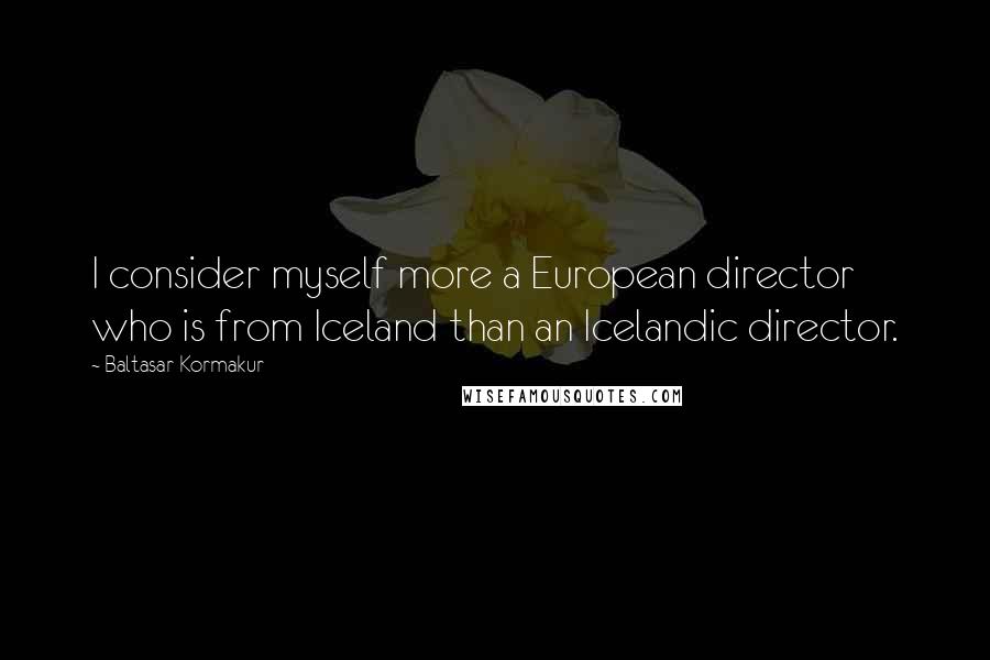 Baltasar Kormakur Quotes: I consider myself more a European director who is from Iceland than an Icelandic director.