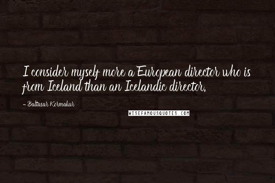 Baltasar Kormakur Quotes: I consider myself more a European director who is from Iceland than an Icelandic director.