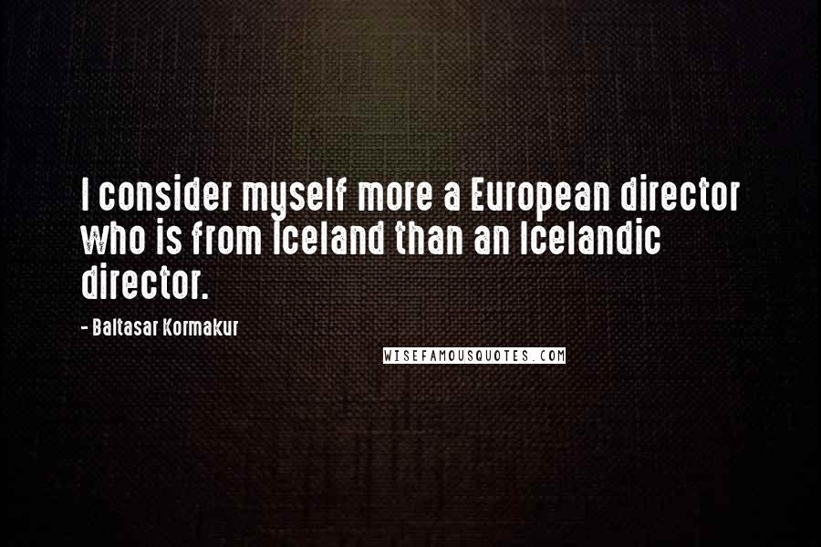 Baltasar Kormakur Quotes: I consider myself more a European director who is from Iceland than an Icelandic director.