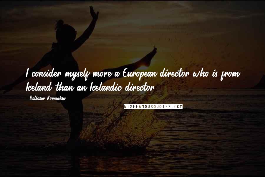 Baltasar Kormakur Quotes: I consider myself more a European director who is from Iceland than an Icelandic director.
