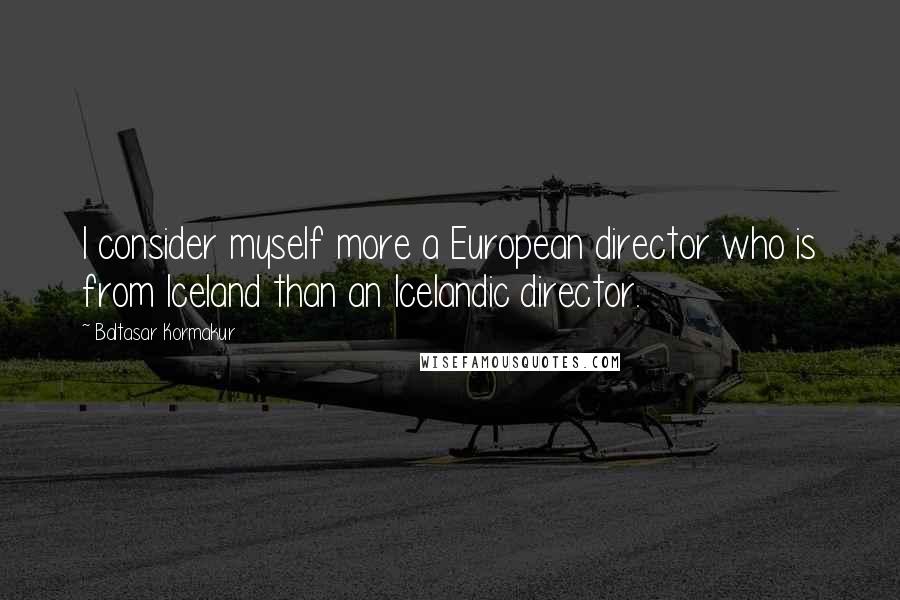 Baltasar Kormakur Quotes: I consider myself more a European director who is from Iceland than an Icelandic director.