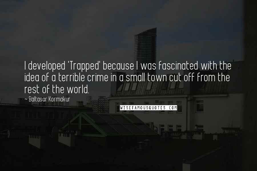 Baltasar Kormakur Quotes: I developed 'Trapped' because I was fascinated with the idea of a terrible crime in a small town cut off from the rest of the world.