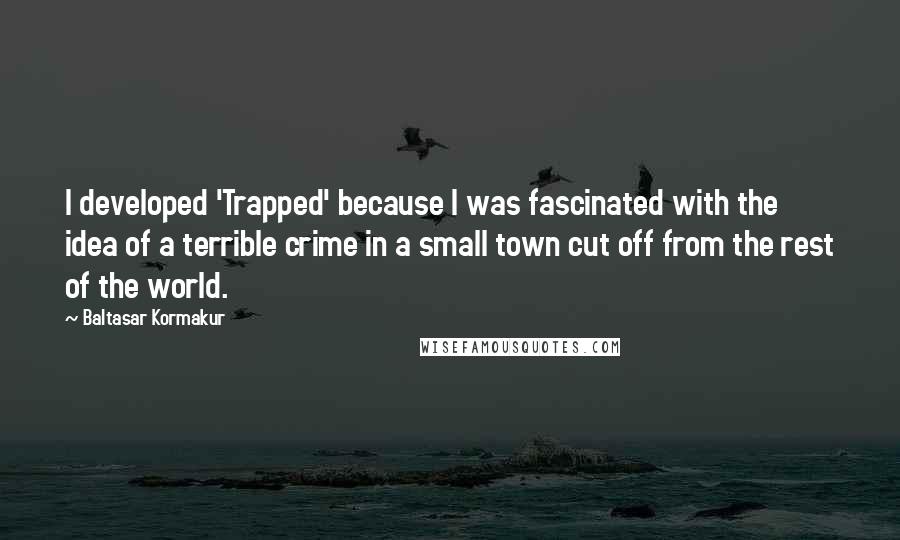 Baltasar Kormakur Quotes: I developed 'Trapped' because I was fascinated with the idea of a terrible crime in a small town cut off from the rest of the world.