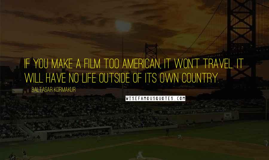 Baltasar Kormakur Quotes: If you make a film too American, it won't travel. It will have no life outside of its own country.