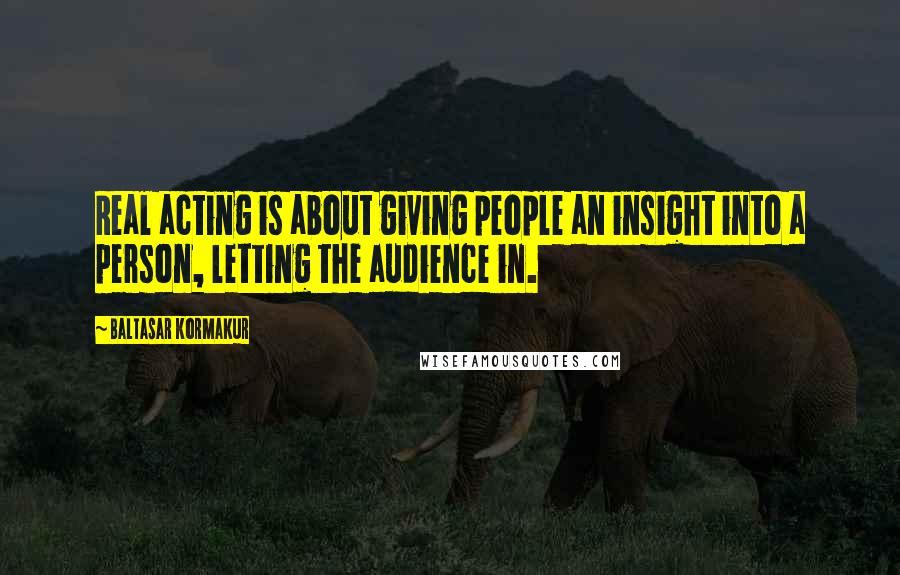 Baltasar Kormakur Quotes: Real acting is about giving people an insight into a person, letting the audience in.