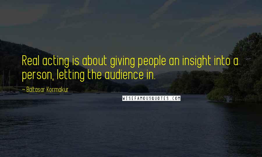 Baltasar Kormakur Quotes: Real acting is about giving people an insight into a person, letting the audience in.