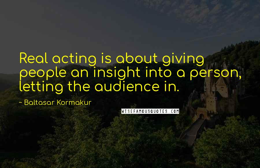 Baltasar Kormakur Quotes: Real acting is about giving people an insight into a person, letting the audience in.