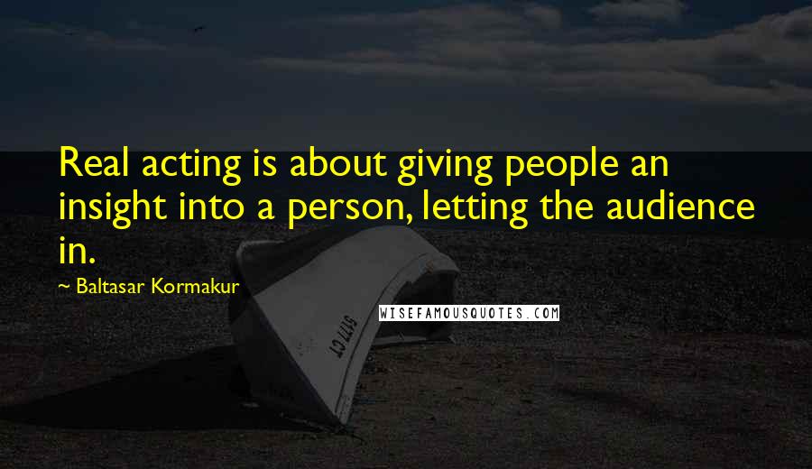 Baltasar Kormakur Quotes: Real acting is about giving people an insight into a person, letting the audience in.