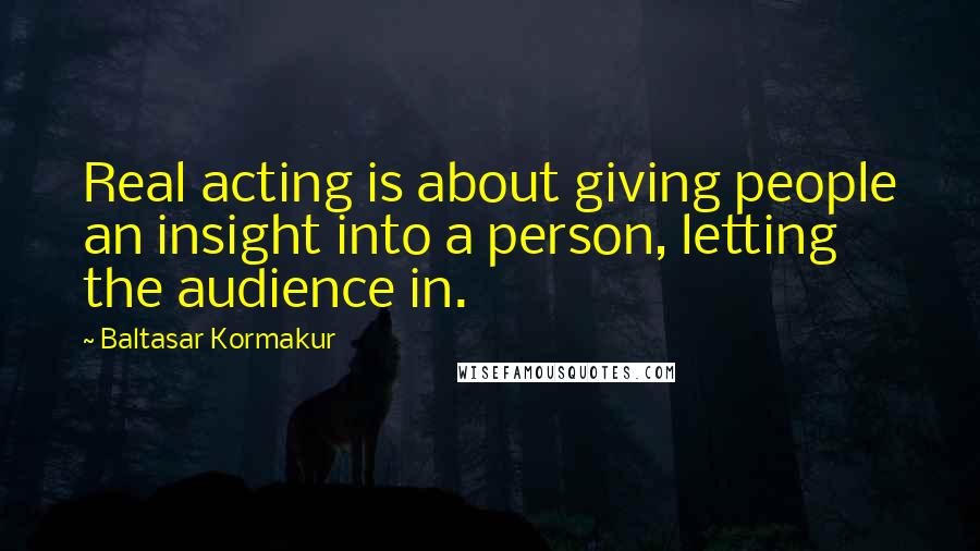 Baltasar Kormakur Quotes: Real acting is about giving people an insight into a person, letting the audience in.