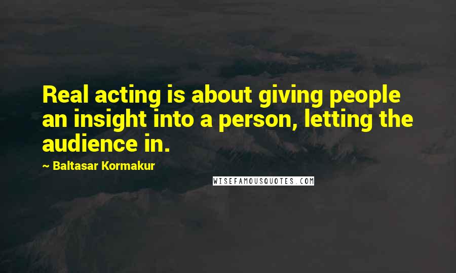 Baltasar Kormakur Quotes: Real acting is about giving people an insight into a person, letting the audience in.