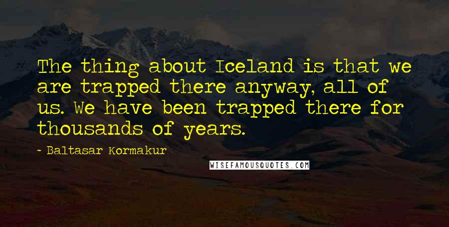 Baltasar Kormakur Quotes: The thing about Iceland is that we are trapped there anyway, all of us. We have been trapped there for thousands of years.