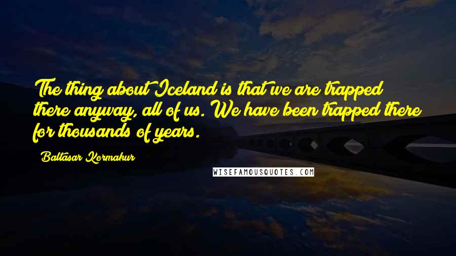 Baltasar Kormakur Quotes: The thing about Iceland is that we are trapped there anyway, all of us. We have been trapped there for thousands of years.