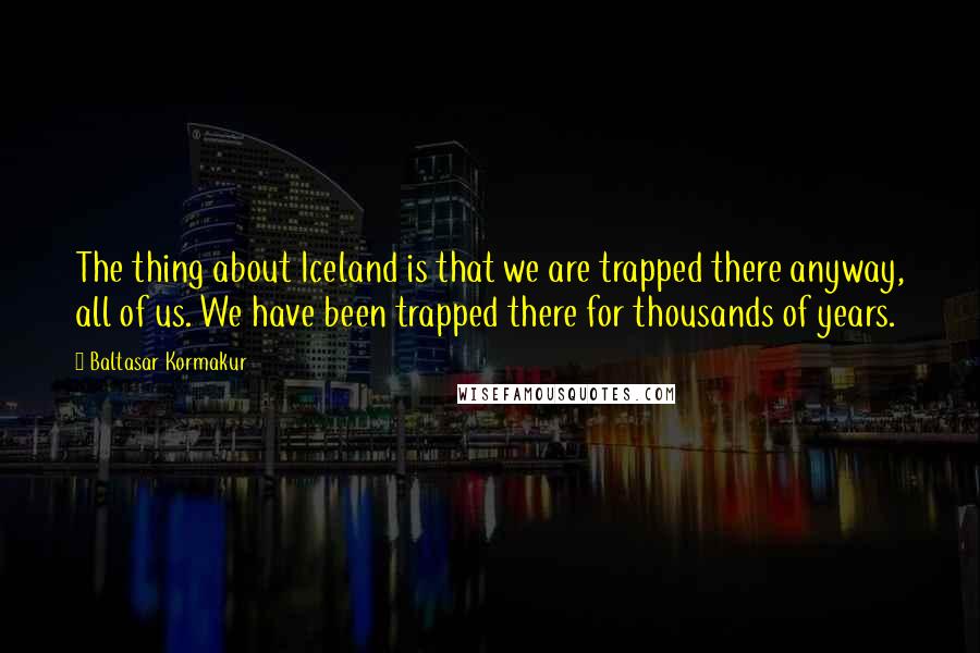 Baltasar Kormakur Quotes: The thing about Iceland is that we are trapped there anyway, all of us. We have been trapped there for thousands of years.