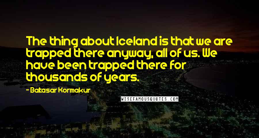 Baltasar Kormakur Quotes: The thing about Iceland is that we are trapped there anyway, all of us. We have been trapped there for thousands of years.