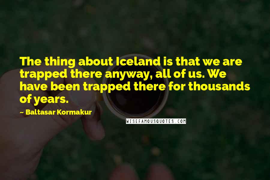 Baltasar Kormakur Quotes: The thing about Iceland is that we are trapped there anyway, all of us. We have been trapped there for thousands of years.