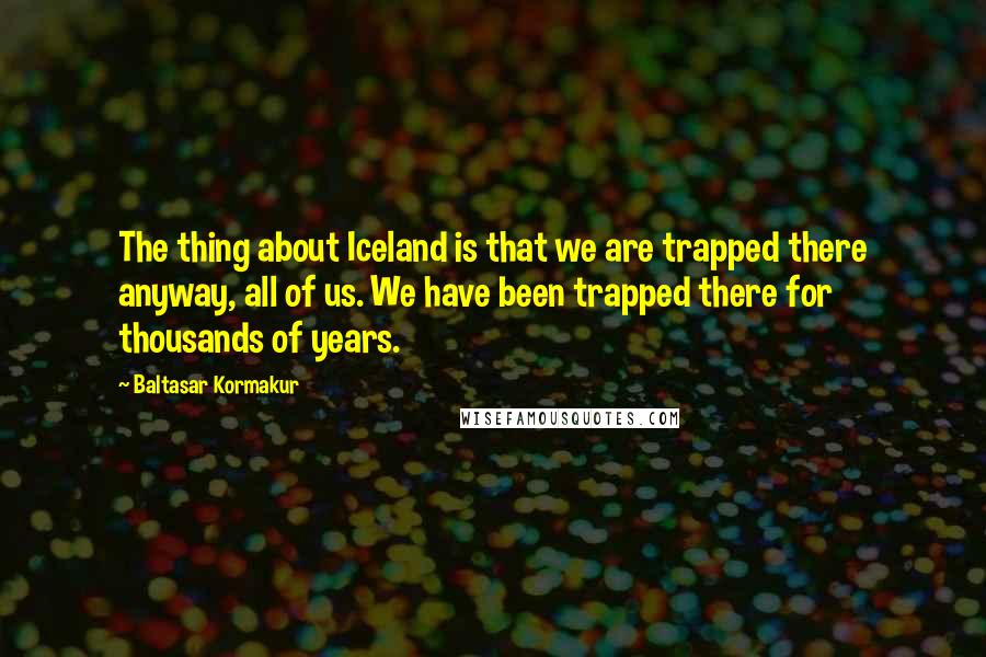 Baltasar Kormakur Quotes: The thing about Iceland is that we are trapped there anyway, all of us. We have been trapped there for thousands of years.