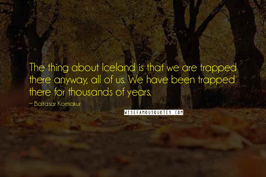 Baltasar Kormakur Quotes: The thing about Iceland is that we are trapped there anyway, all of us. We have been trapped there for thousands of years.