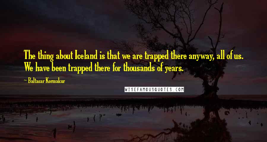 Baltasar Kormakur Quotes: The thing about Iceland is that we are trapped there anyway, all of us. We have been trapped there for thousands of years.