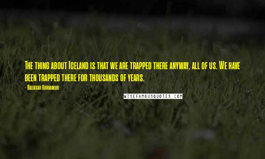 Baltasar Kormakur Quotes: The thing about Iceland is that we are trapped there anyway, all of us. We have been trapped there for thousands of years.