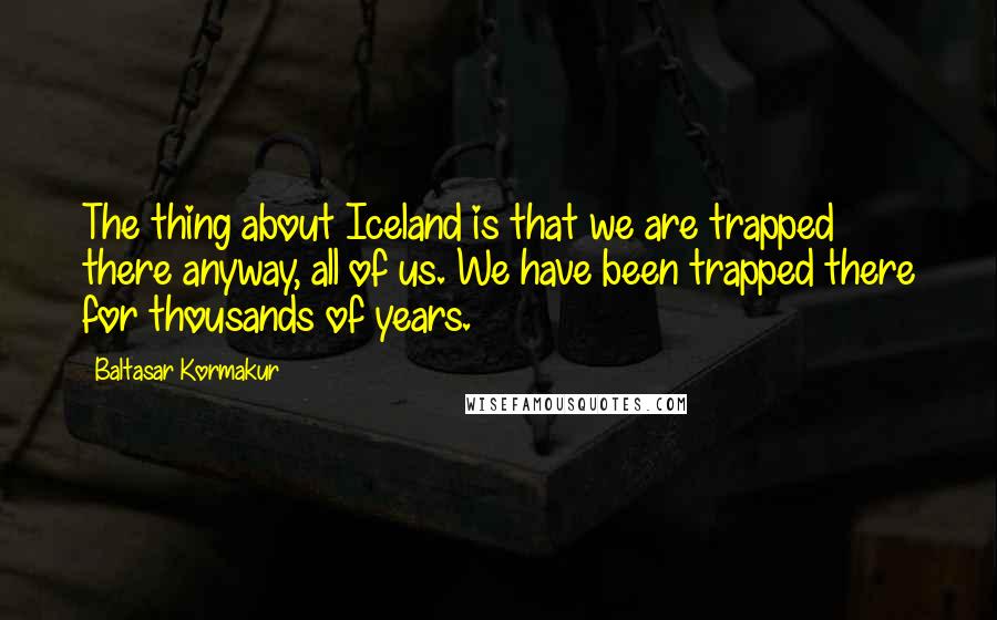 Baltasar Kormakur Quotes: The thing about Iceland is that we are trapped there anyway, all of us. We have been trapped there for thousands of years.