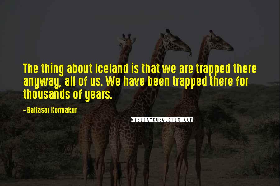 Baltasar Kormakur Quotes: The thing about Iceland is that we are trapped there anyway, all of us. We have been trapped there for thousands of years.