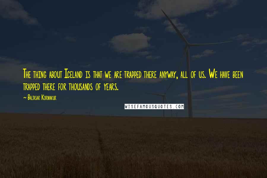 Baltasar Kormakur Quotes: The thing about Iceland is that we are trapped there anyway, all of us. We have been trapped there for thousands of years.