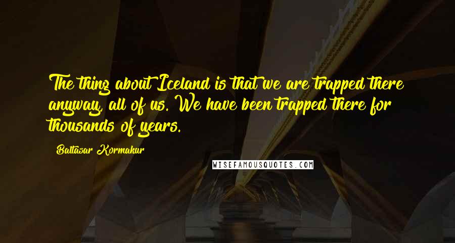 Baltasar Kormakur Quotes: The thing about Iceland is that we are trapped there anyway, all of us. We have been trapped there for thousands of years.