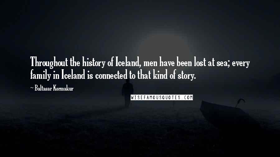 Baltasar Kormakur Quotes: Throughout the history of Iceland, men have been lost at sea; every family in Iceland is connected to that kind of story.