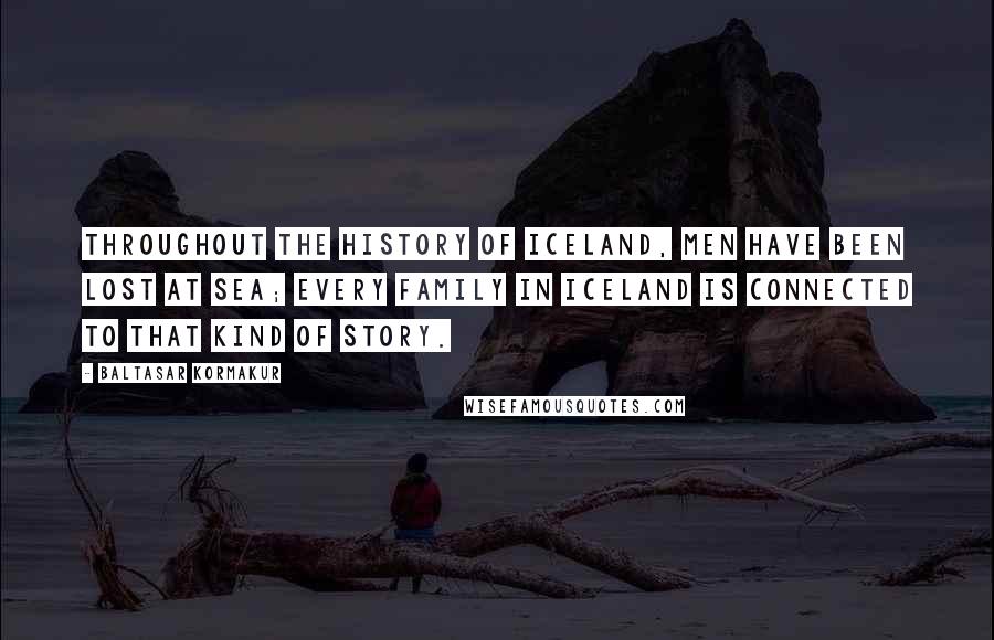 Baltasar Kormakur Quotes: Throughout the history of Iceland, men have been lost at sea; every family in Iceland is connected to that kind of story.