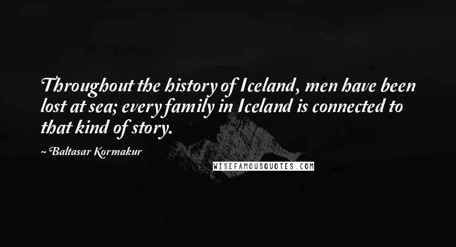 Baltasar Kormakur Quotes: Throughout the history of Iceland, men have been lost at sea; every family in Iceland is connected to that kind of story.