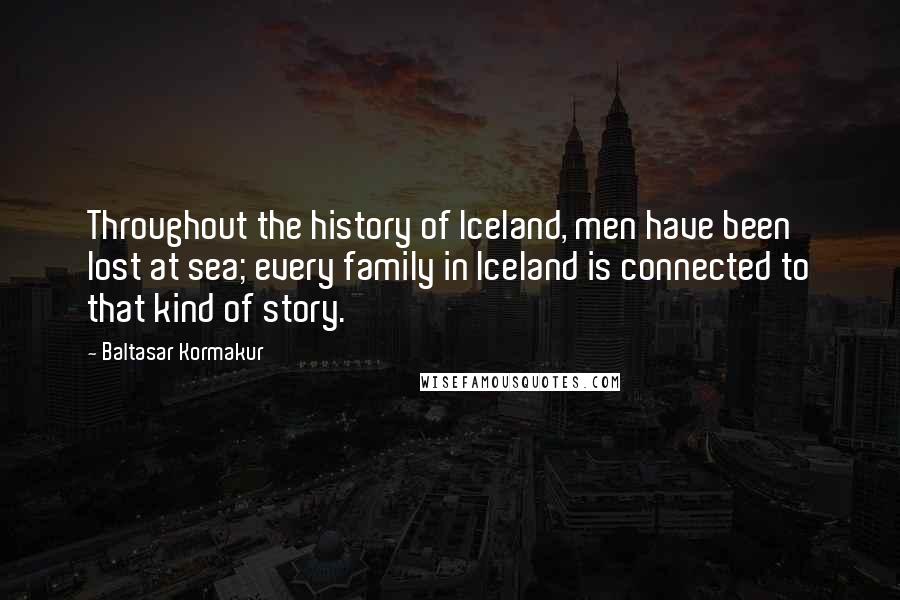 Baltasar Kormakur Quotes: Throughout the history of Iceland, men have been lost at sea; every family in Iceland is connected to that kind of story.