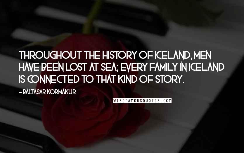 Baltasar Kormakur Quotes: Throughout the history of Iceland, men have been lost at sea; every family in Iceland is connected to that kind of story.