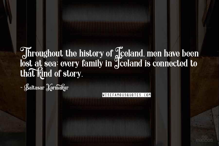 Baltasar Kormakur Quotes: Throughout the history of Iceland, men have been lost at sea; every family in Iceland is connected to that kind of story.