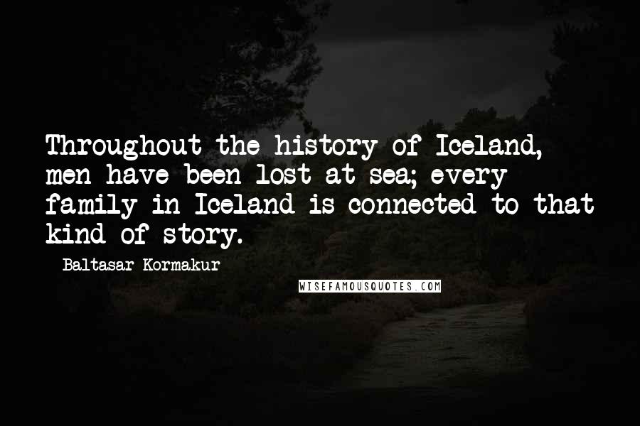 Baltasar Kormakur Quotes: Throughout the history of Iceland, men have been lost at sea; every family in Iceland is connected to that kind of story.