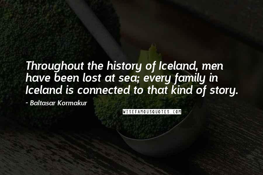 Baltasar Kormakur Quotes: Throughout the history of Iceland, men have been lost at sea; every family in Iceland is connected to that kind of story.