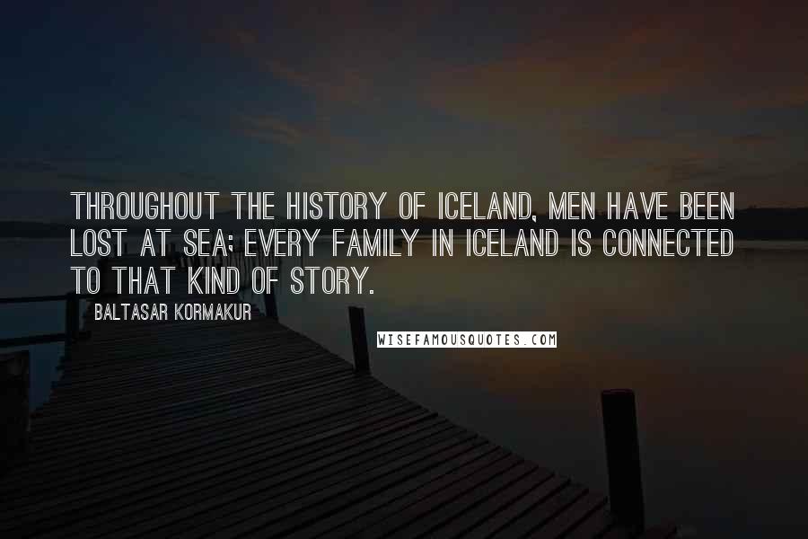 Baltasar Kormakur Quotes: Throughout the history of Iceland, men have been lost at sea; every family in Iceland is connected to that kind of story.