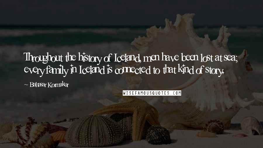 Baltasar Kormakur Quotes: Throughout the history of Iceland, men have been lost at sea; every family in Iceland is connected to that kind of story.