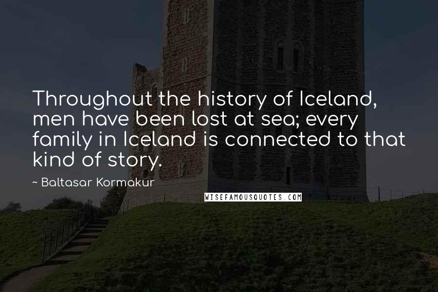 Baltasar Kormakur Quotes: Throughout the history of Iceland, men have been lost at sea; every family in Iceland is connected to that kind of story.