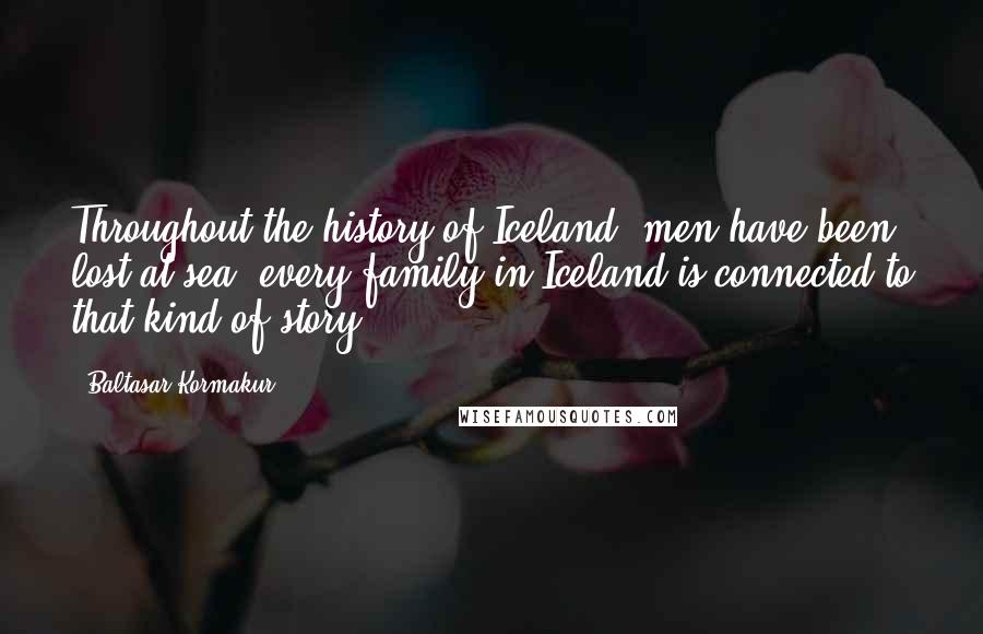 Baltasar Kormakur Quotes: Throughout the history of Iceland, men have been lost at sea; every family in Iceland is connected to that kind of story.