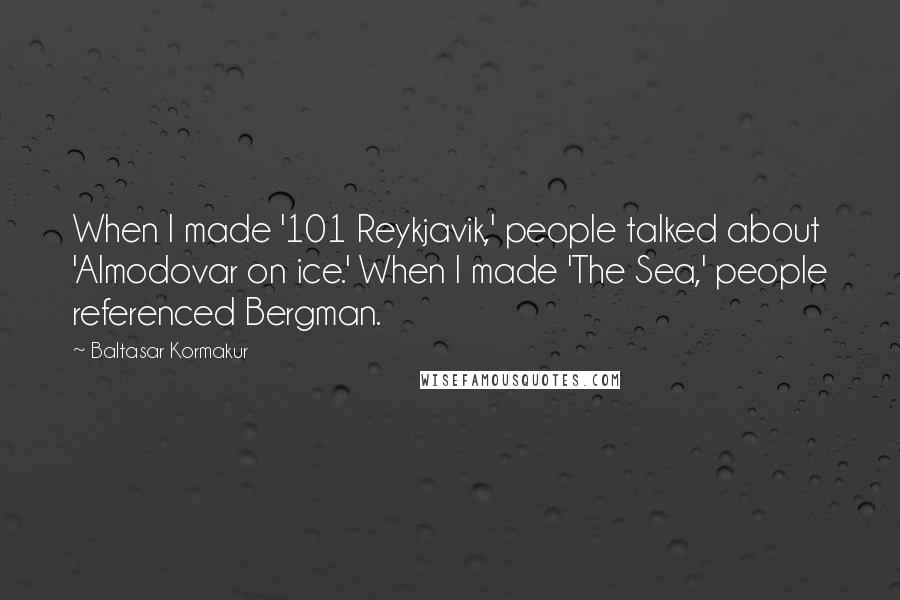 Baltasar Kormakur Quotes: When I made '101 Reykjavik,' people talked about 'Almodovar on ice.' When I made 'The Sea,' people referenced Bergman.