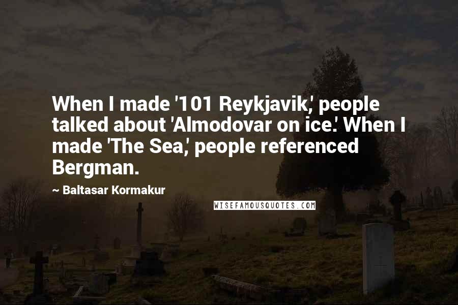 Baltasar Kormakur Quotes: When I made '101 Reykjavik,' people talked about 'Almodovar on ice.' When I made 'The Sea,' people referenced Bergman.